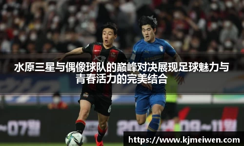 水原三星与偶像球队的巅峰对决展现足球魅力与青春活力的完美结合